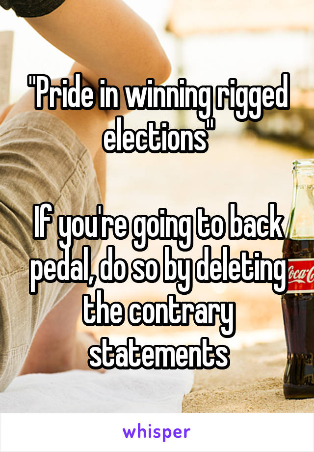 "Pride in winning rigged elections"

If you're going to back pedal, do so by deleting the contrary statements