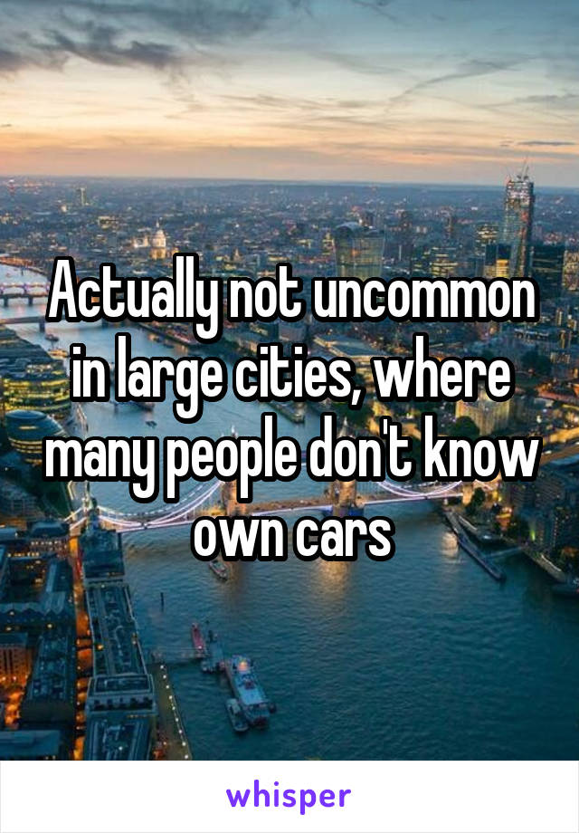Actually not uncommon in large cities, where many people don't know own cars