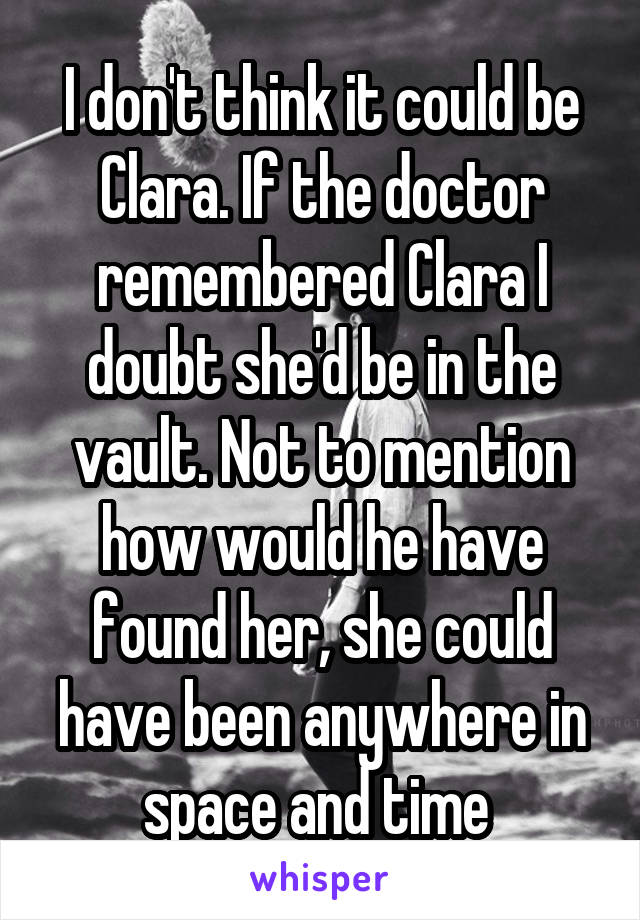 I don't think it could be Clara. If the doctor remembered Clara I doubt she'd be in the vault. Not to mention how would he have found her, she could have been anywhere in space and time 