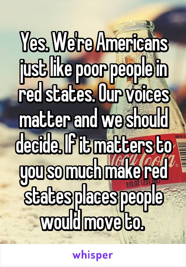 Yes. We're Americans just like poor people in red states. Our voices matter and we should decide. If it matters to you so much make red states places people would move to. 