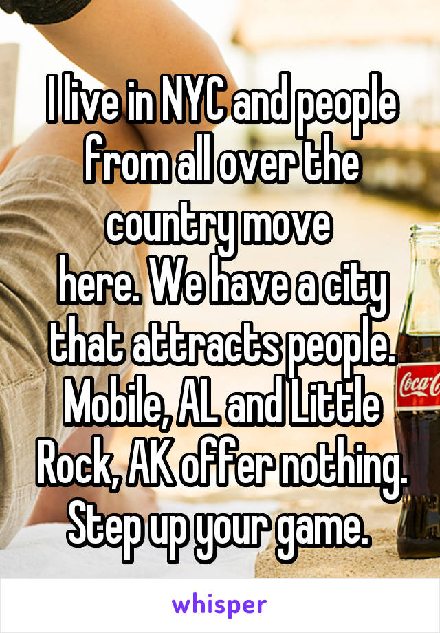 I live in NYC and people from all over the country move 
here. We have a city that attracts people. Mobile, AL and Little Rock, AK offer nothing. Step up your game. 