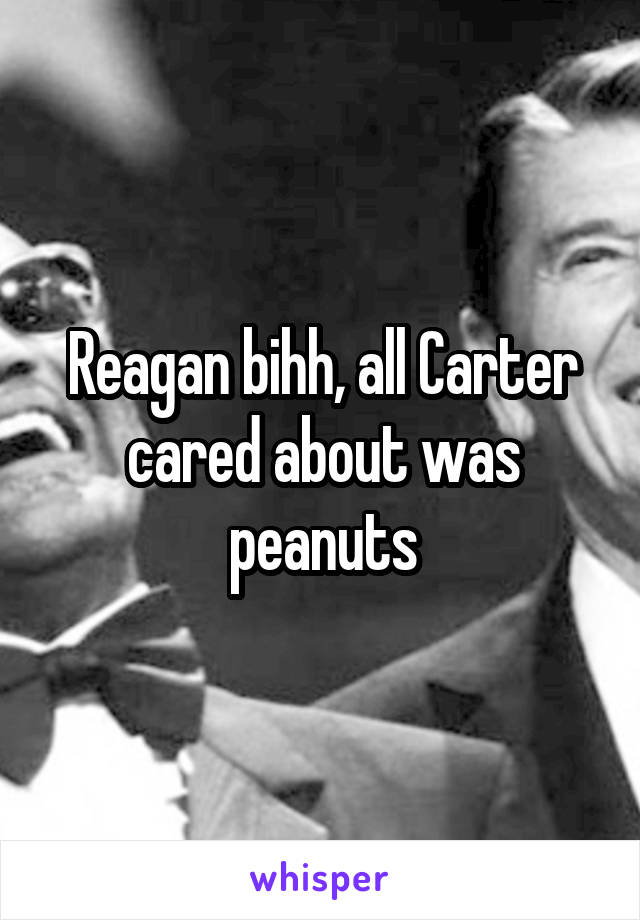 Reagan bihh, all Carter cared about was peanuts