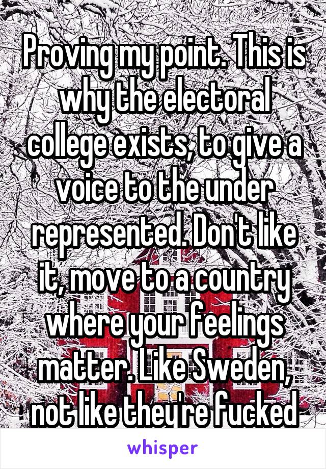 Proving my point. This is why the electoral college exists, to give a voice to the under represented. Don't like it, move to a country where your feelings matter. Like Sweden, not like they're fucked