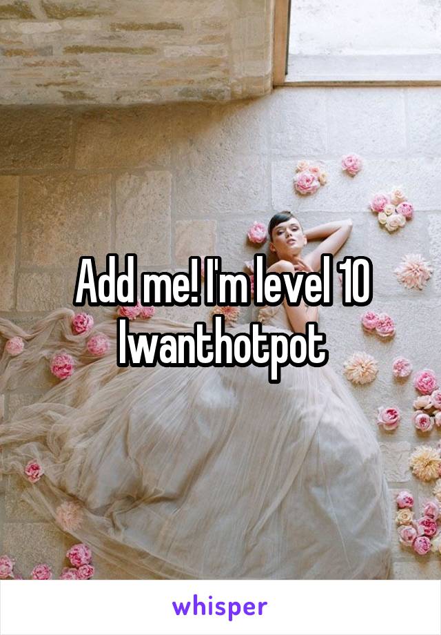 Add me! I'm level 10
Iwanthotpot