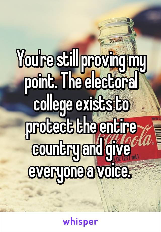 You're still proving my point. The electoral college exists to protect the entire country and give everyone a voice. 