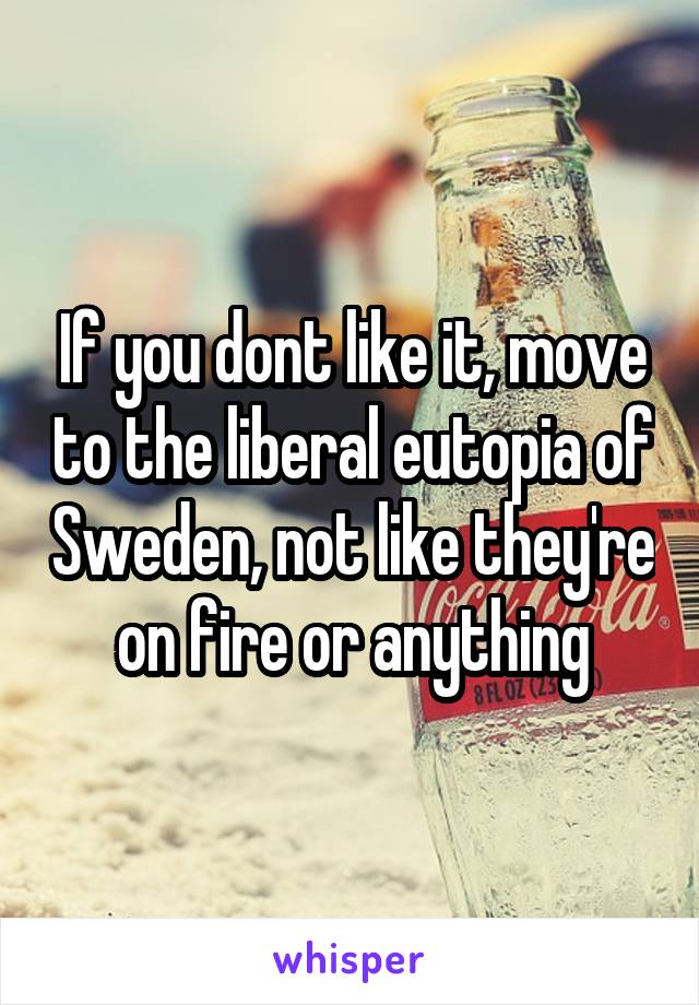 If you dont like it, move to the liberal eutopia of Sweden, not like they're on fire or anything