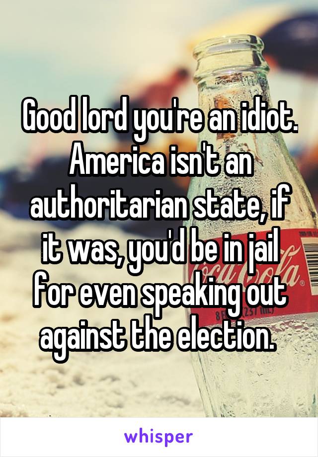 Good lord you're an idiot. America isn't an authoritarian state, if it was, you'd be in jail for even speaking out against the election. 