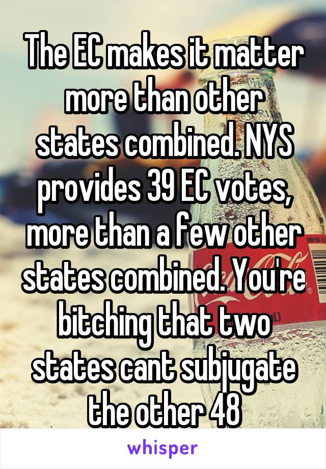 The EC makes it matter more than other states combined. NYS provides 39 EC votes, more than a few other states combined. You're bitching that two states cant subjugate the other 48