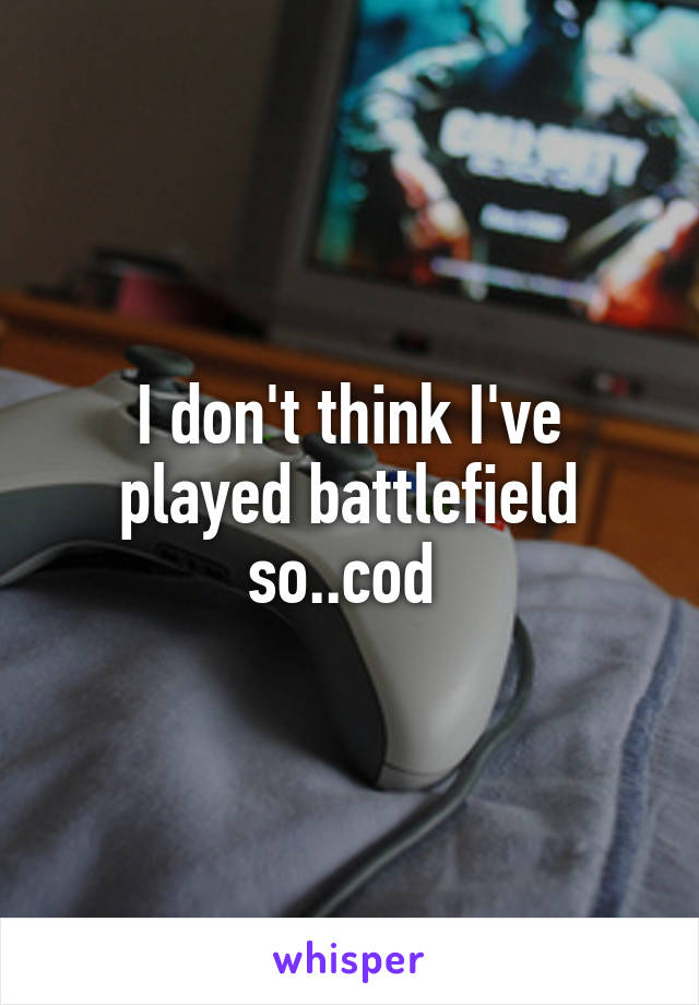 I don't think I've played battlefield so..cod 