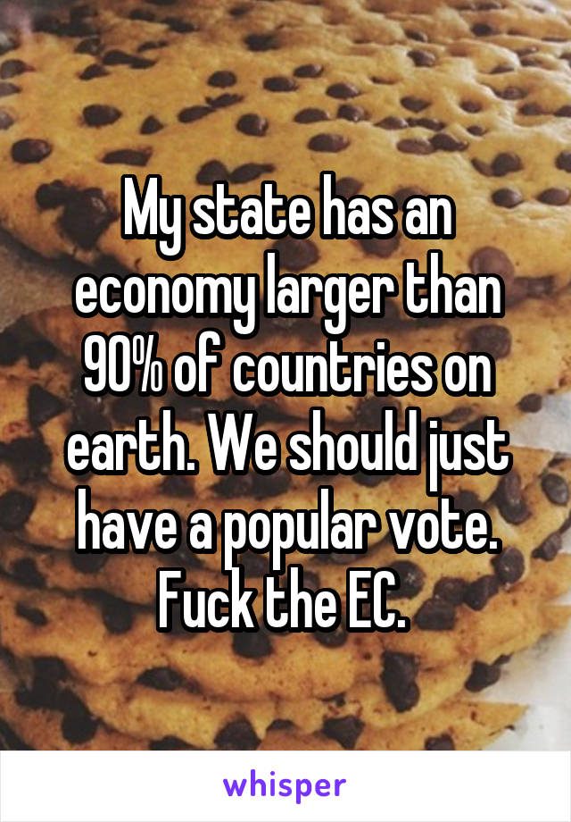 My state has an economy larger than 90% of countries on earth. We should just have a popular vote. Fuck the EC. 