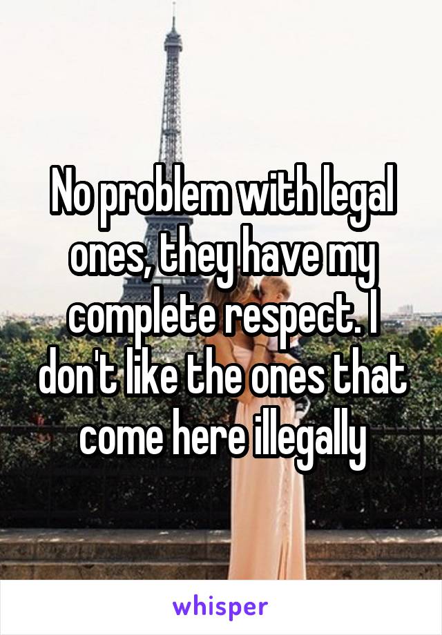 No problem with legal ones, they have my complete respect. I don't like the ones that come here illegally