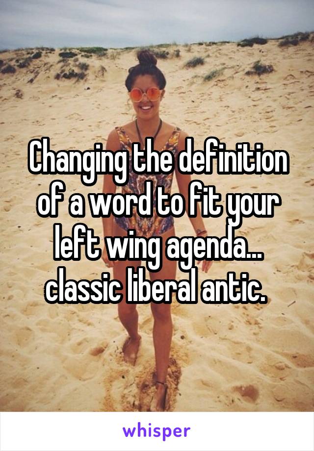 Changing the definition of a word to fit your left wing agenda... classic liberal antic. 