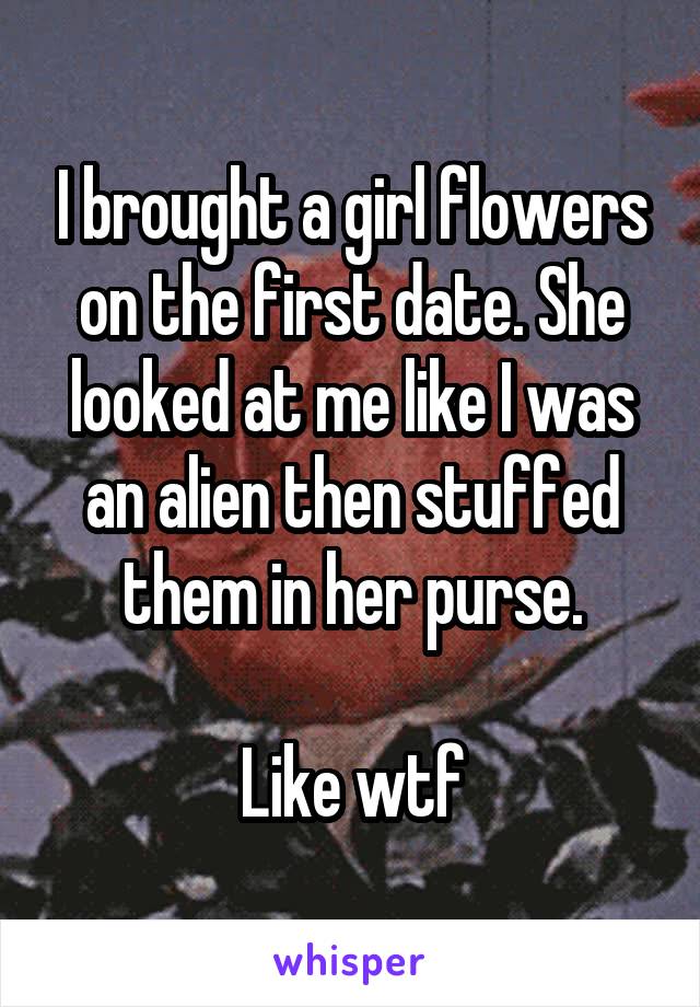 I brought a girl flowers on the first date. She looked at me like I was an alien then stuffed them in her purse.

Like wtf