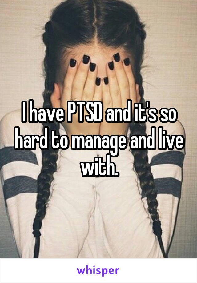 I have PTSD and it's so hard to manage and live with.