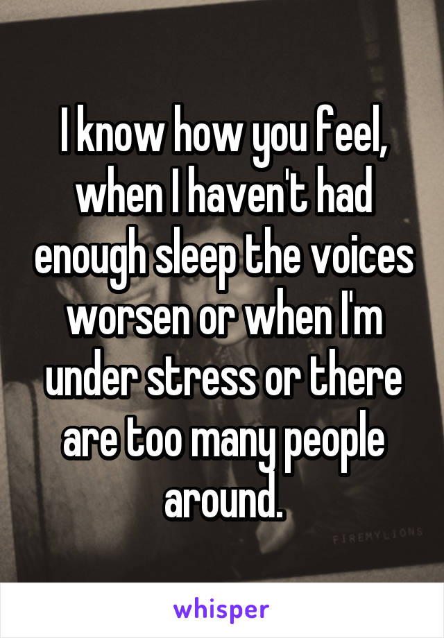 I know how you feel, when I haven't had enough sleep the voices worsen or when I'm under stress or there are too many people around.