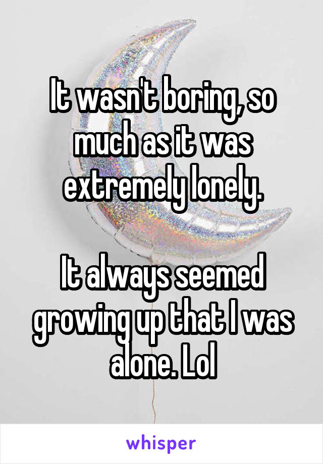 It wasn't boring, so much as it was extremely lonely.

It always seemed growing up that I was alone. Lol