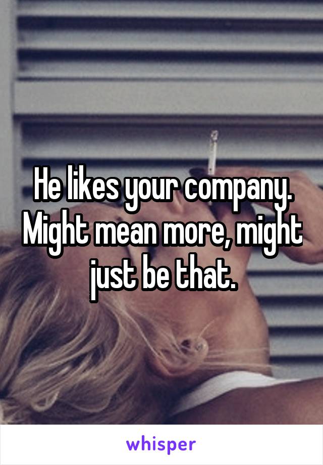 He likes your company. Might mean more, might just be that.