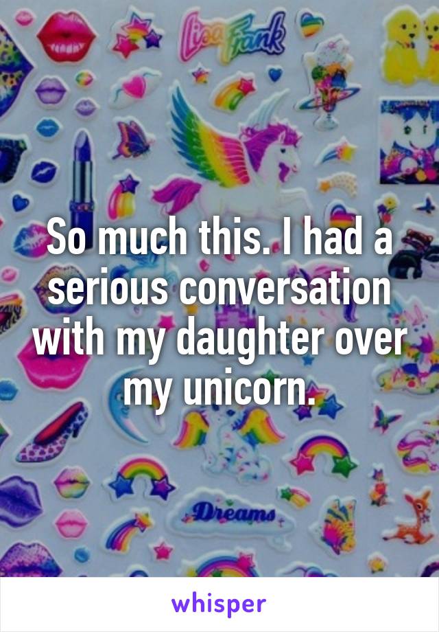 So much this. I had a serious conversation with my daughter over my unicorn.