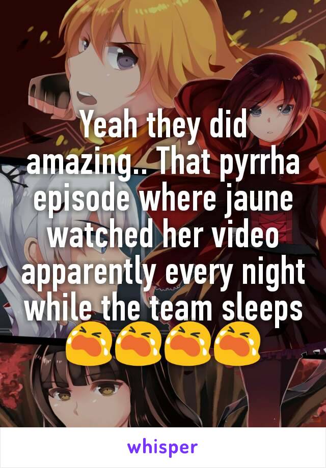 Yeah they did amazing.. That pyrrha episode where jaune watched her video apparently every night while the team sleeps 😭😭😭😭