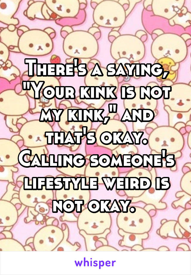 There's a saying, "Your kink is not my kink," and that's okay. Calling someone's lifestyle weird is not okay. 