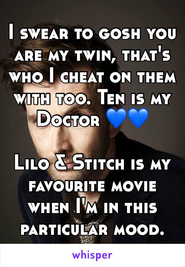 I swear to gosh you are my twin, that's who I cheat on them with too. Ten is my Doctor 💙💙 

Lilo & Stitch is my favourite movie when I'm in this particular mood. 