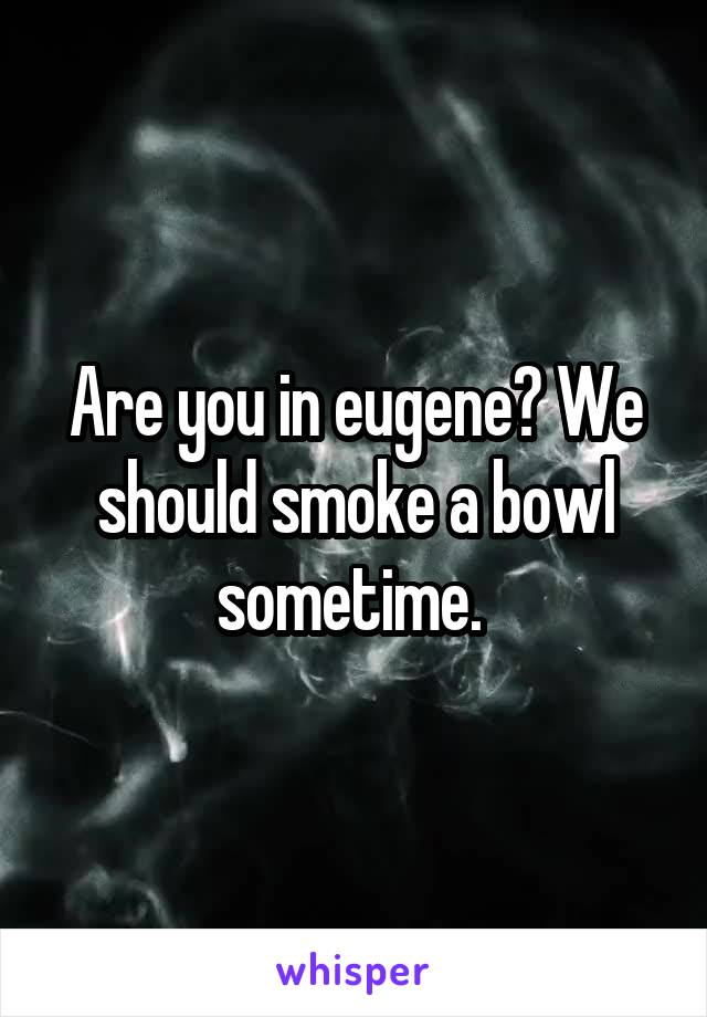 Are you in eugene? We should smoke a bowl sometime. 