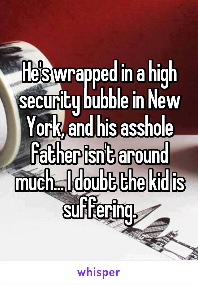 He's wrapped in a high security bubble in New York, and his asshole father isn't around much... I doubt the kid is suffering.