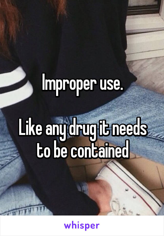 Improper use.

Like any drug it needs to be contained