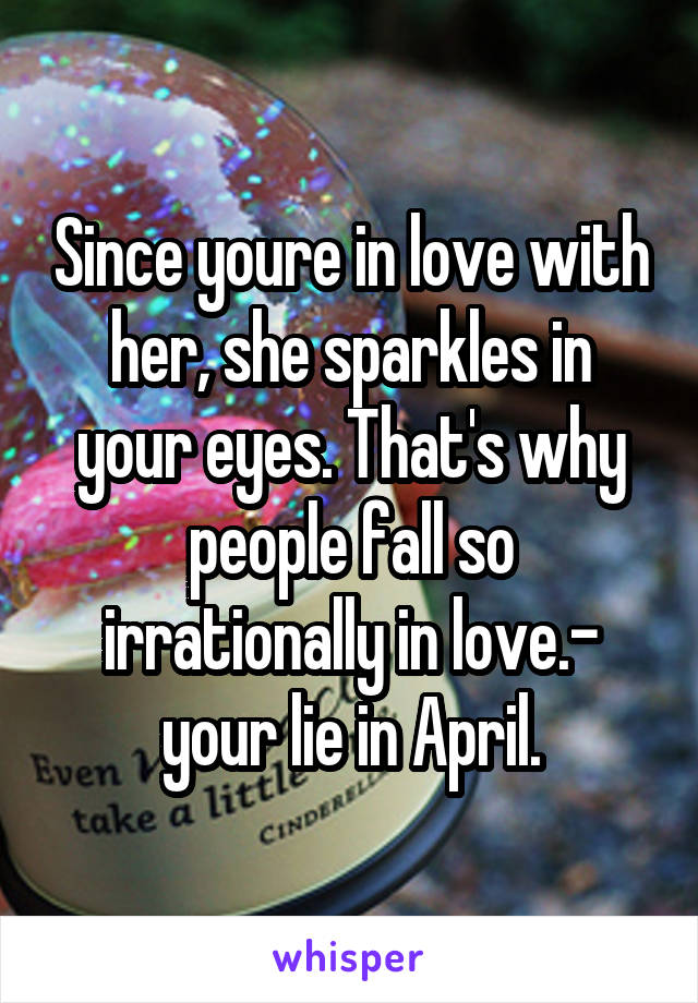 Since youre in love with her, she sparkles in your eyes. That's why people fall so irrationally in love.- your lie in April.
