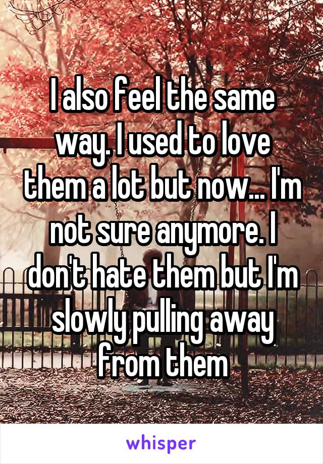 I also feel the same way. I used to love them a lot but now... I'm not sure anymore. I don't hate them but I'm slowly pulling away from them