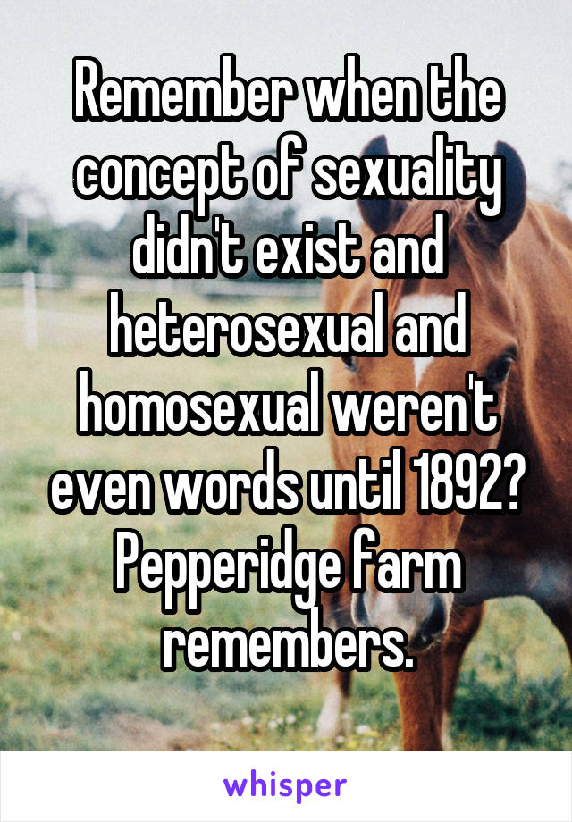 Remember when the concept of sexuality didn't exist and heterosexual and homosexual weren't even words until 1892? Pepperidge farm remembers.

