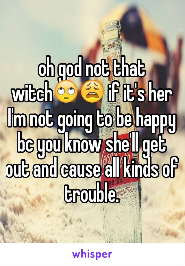 oh god not that witch🙄😩 if it's her I'm not going to be happy bc you know she'll get out and cause all kinds of trouble. 