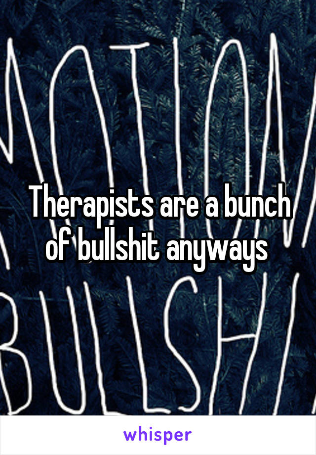 Therapists are a bunch of bullshit anyways 