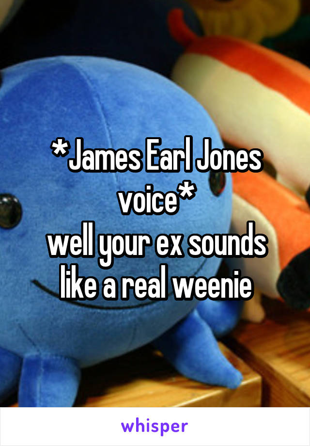 
*James Earl Jones voice*
well your ex sounds like a real weenie