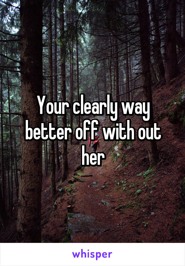 Your clearly way better off with out her