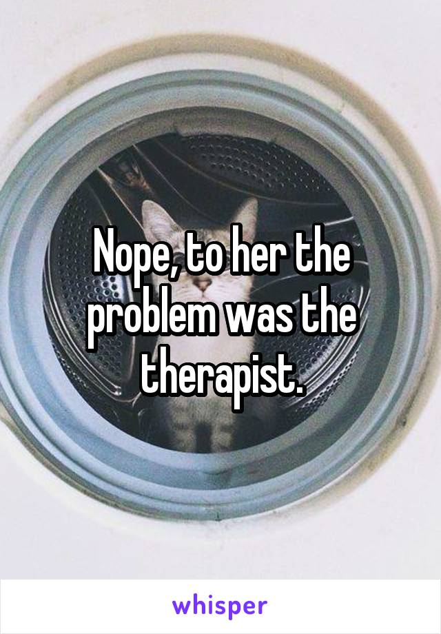 Nope, to her the problem was the therapist.