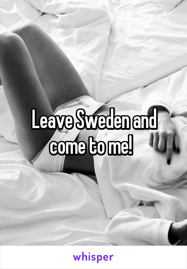 Leave Sweden and come to me!  
