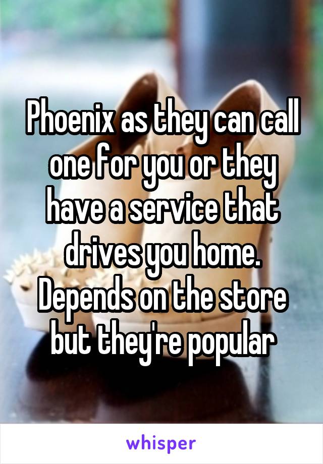 Phoenix as they can call one for you or they have a service that drives you home. Depends on the store but they're popular