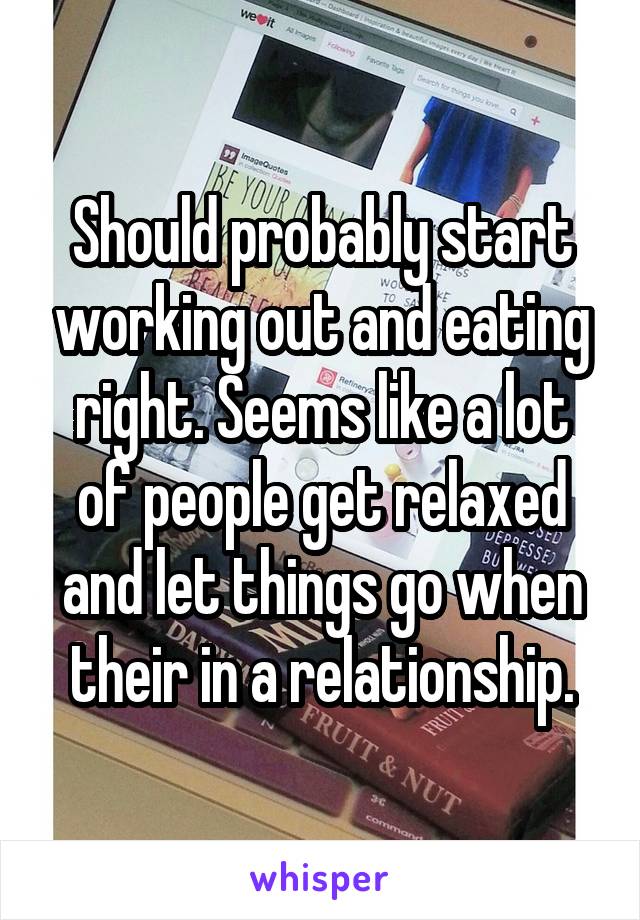 Should probably start working out and eating right. Seems like a lot of people get relaxed and let things go when their in a relationship.