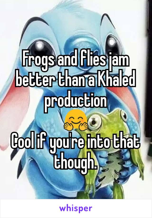 Frogs and flies jam better than a Khaled production
🤗
Cool if you're into that though.