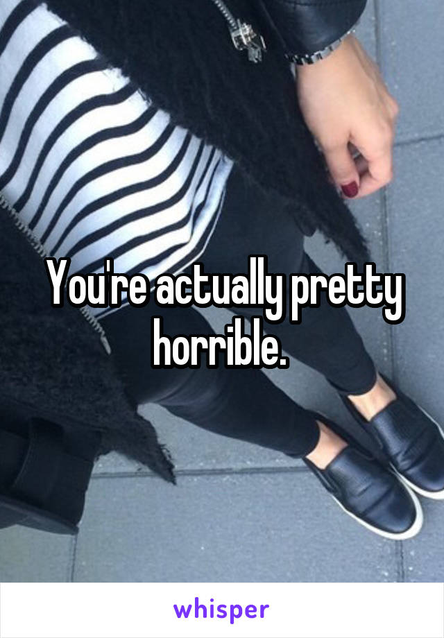 You're actually pretty horrible. 