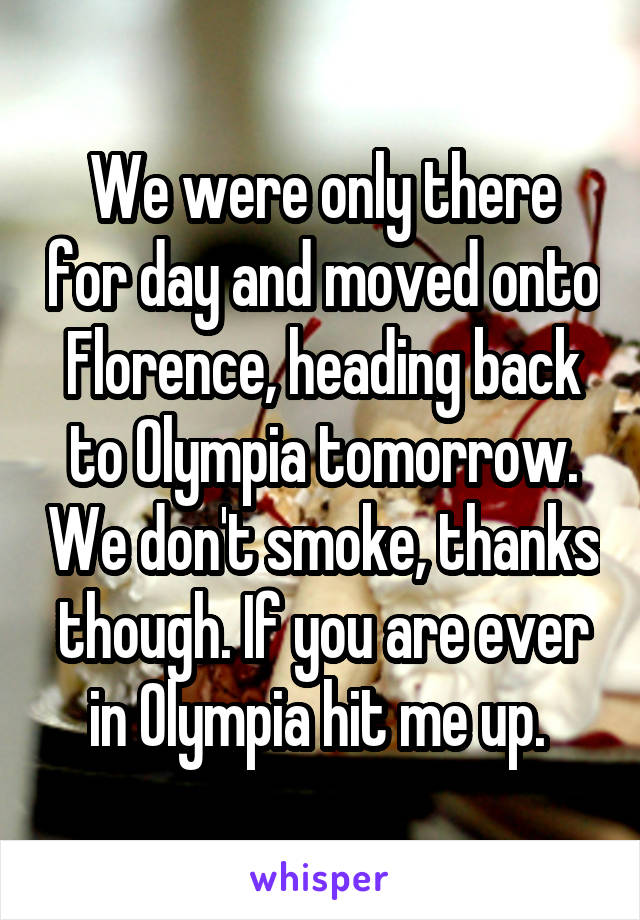 We were only there for day and moved onto Florence, heading back to Olympia tomorrow. We don't smoke, thanks though. If you are ever in Olympia hit me up. 