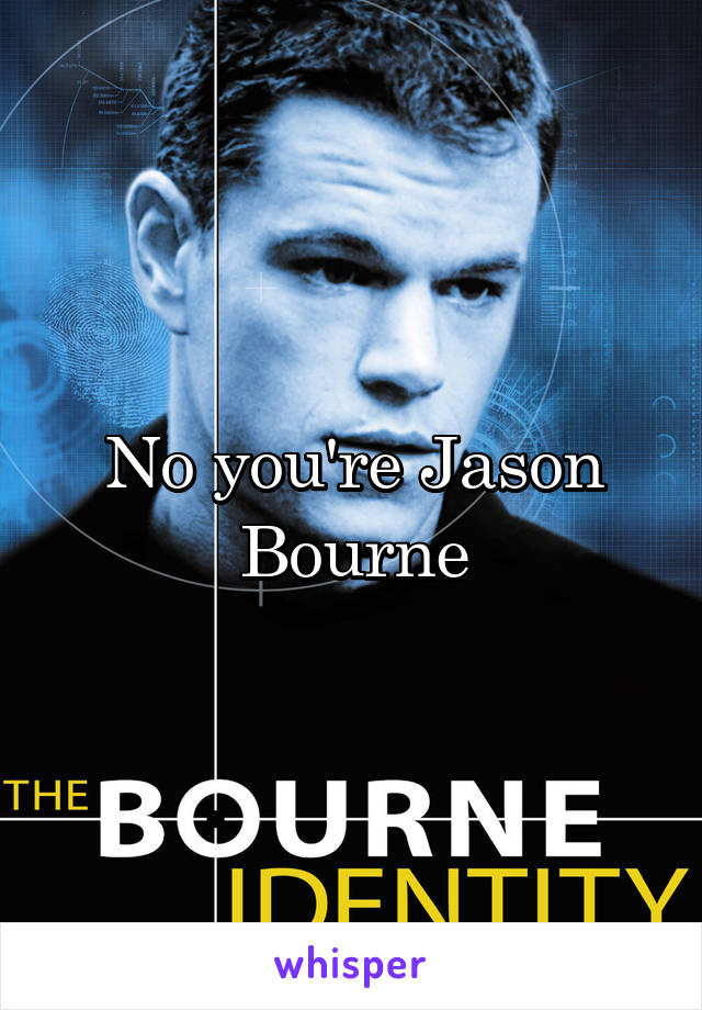 No you're Jason Bourne