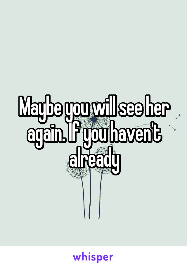 Maybe you will see her again. If you haven't already