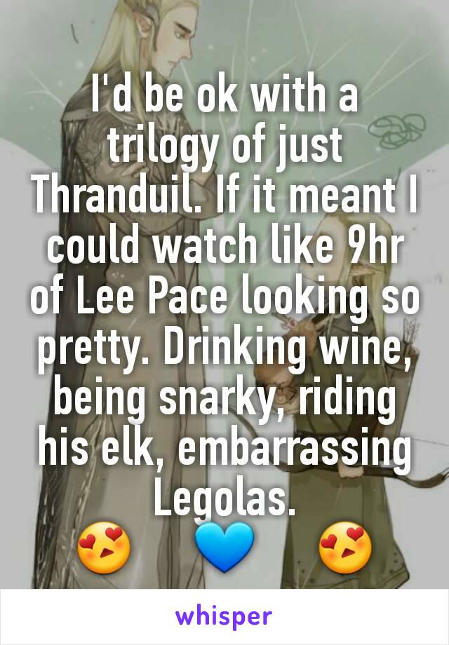 I'd be ok with a trilogy of just Thranduil. If it meant I could watch like 9hr of Lee Pace looking so pretty. Drinking wine, being snarky, riding his elk, embarrassing Legolas.
😍     💙     😍