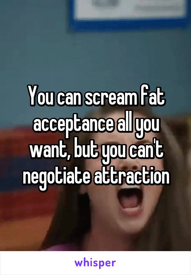 You can scream fat acceptance all you want, but you can't negotiate attraction