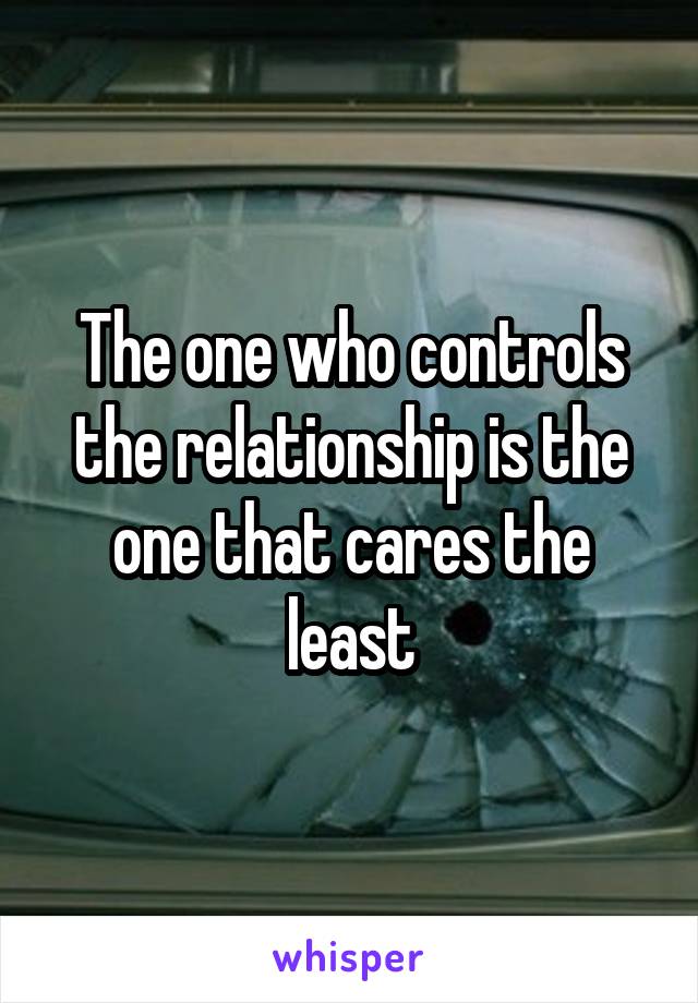 The one who controls the relationship is the one that cares the least