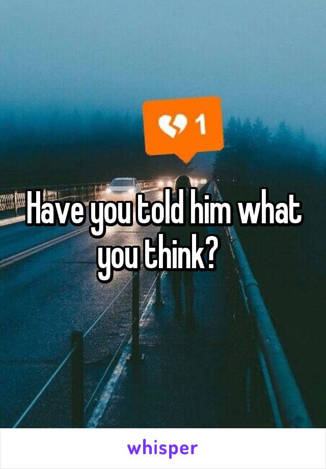 Have you told him what you think?  