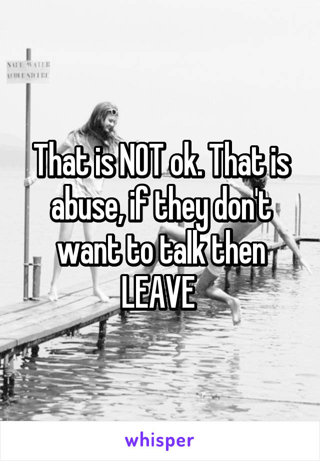 That is NOT ok. That is abuse, if they don't want to talk then LEAVE 