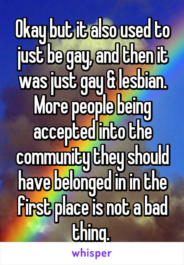 Okay but it also used to just be gay, and then it was just gay & lesbian. More people being accepted into the community they should have belonged in in the first place is not a bad thing. 